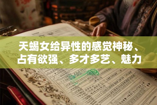 天蝎女给异性的感觉神秘、占有欲强、多才多艺、魅力与智慧相融合 天蝎女给异性的感觉神秘、占有欲强、多才多艺、魅力与智慧相融合