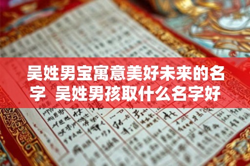 吴姓男宝寓意美好未来的名字 吴姓男孩取什么名字好 吴姓男宝寓意美好未来的名字 吴姓男孩取什么名字好