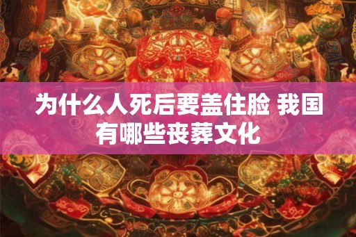 为什么人死后要盖住脸 我国有哪些丧葬文化