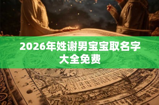 2026年姓谢男宝宝取名字大全免费