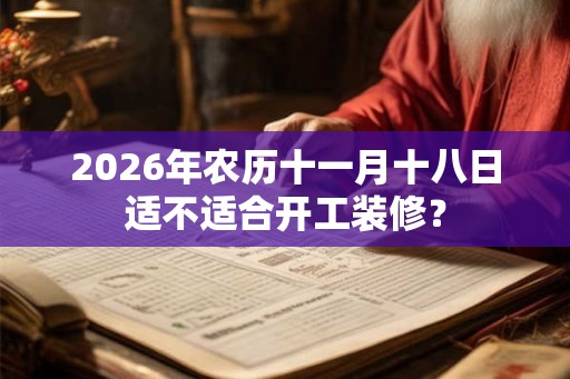 2026年农历十一月十八日适不适合开工装修? 2026年农历十一月十八日适不适合开工装修?