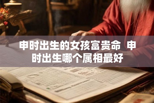 申时出生的女孩富贵命  申时出生哪个属相最好