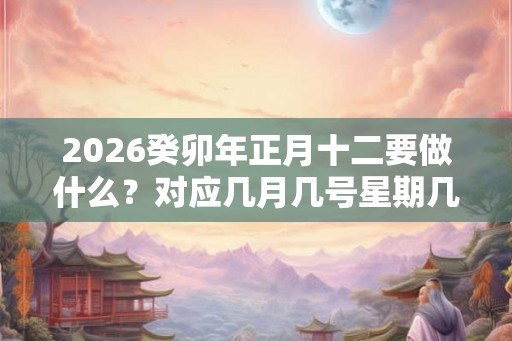2026癸卯年正月十二要做什么？对应几月几号星期几？