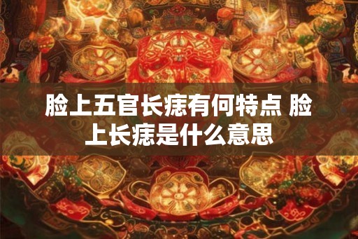 脸上五官长痣有何特点 脸上长痣是什么意思