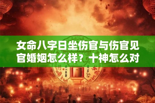 女命八字日坐伤官与伤官见官婚姻怎么样?十神怎么对应六亲? 女命八字日坐伤官与伤官见官婚姻怎么样?十神怎么对应六亲?