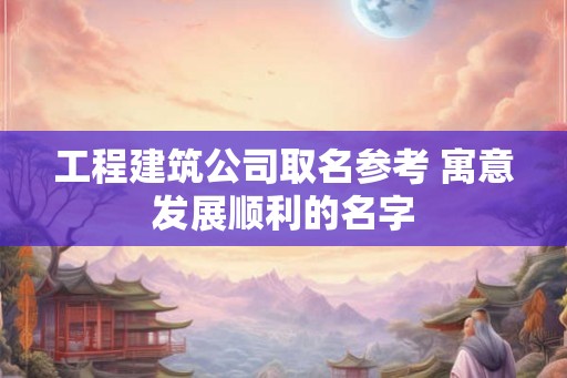工程建筑公司取名参考 寓意发展顺利的名字