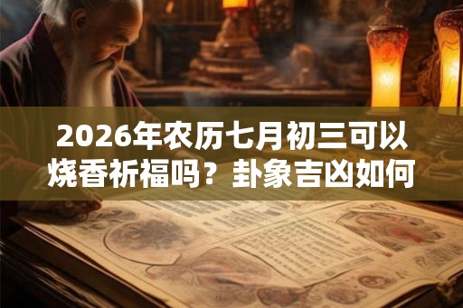 2026年农历七月初三可以烧香祈福吗？卦象吉凶如何？