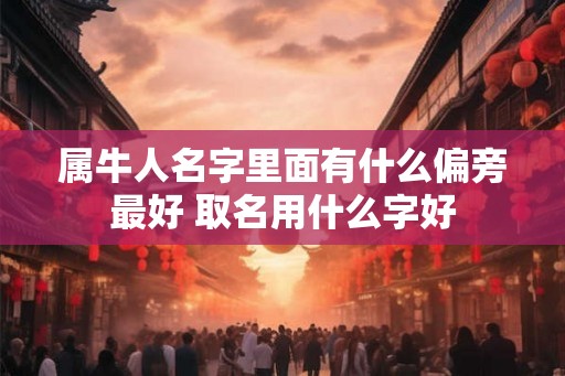 属牛人名字里面有什么偏旁最好 取名用什么字好