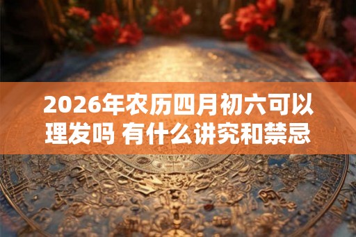 2026年农历四月初六可以理发吗 有什么讲究和禁忌