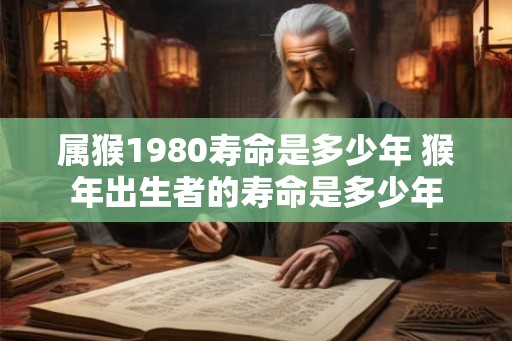 属猴1980寿命是多少年 猴年出生者的寿命是多少年 属猴1980寿命是多少年 猴年出生者的寿命是多少年