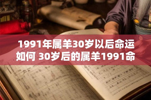 1991年属羊30岁以后命运如何 30岁后的属羊1991命运如何