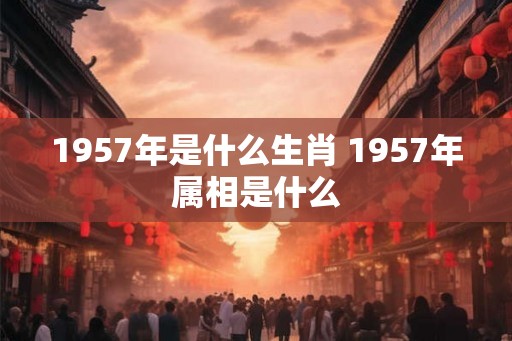 1957年是什么生肖 1957年属相是什么
