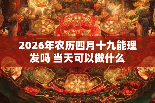 2026年农历四月十九能理发吗 当天可以做什么 2026年农历四月十九能理发吗 当天可以做什么