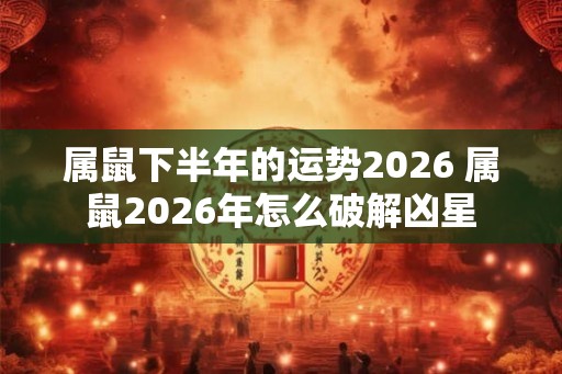属鼠下半年的运势2026 属鼠2026年怎么破解凶星