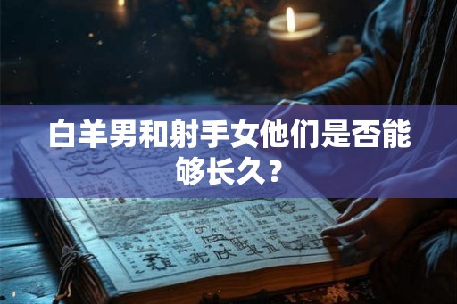 白羊男和射手女他们是否能够长久？