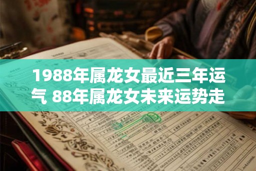 1988年属龙女最近三年运气 88年属龙女未来运势走向