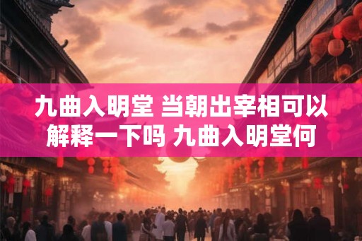 九曲入明堂 当朝出宰相可以解释一下吗 九曲入明堂何为当朝出宰相