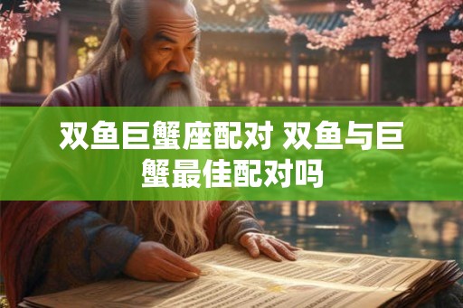 双鱼巨蟹座配对 双鱼与巨蟹最佳配对吗