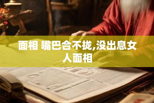 面相 嘴巴合不拢,没出息女人面相 面相 嘴巴合不拢,没出息女人面相