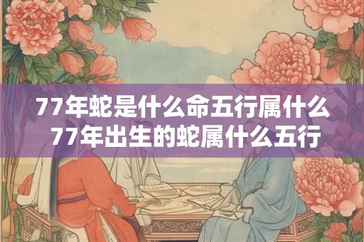77年蛇是什么命五行属什么 77年出生的蛇属什么五行命