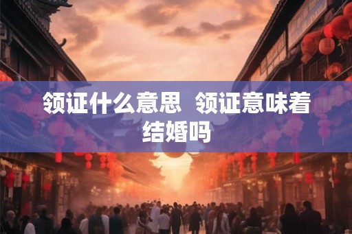 领证什么意思  领证意味着结婚吗