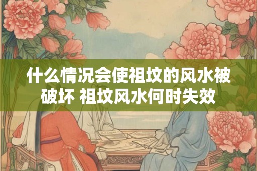 什么情况会使祖坟的风水被破坏 祖坟风水何时失效