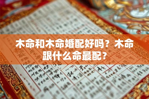木命和木命婚配好吗?木命跟什么命最配? 木命和木命婚配好吗?木命跟什么命最配?