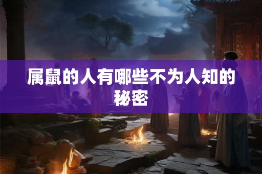 属鼠的人有哪些不为人知的秘密 属鼠的人有哪些不为人知的秘密