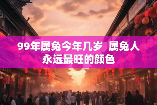 99年属兔今年几岁  属兔人永远最旺的颜色