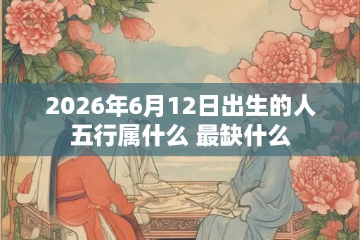 2026年6月12日出生的人五行属什么 最缺什么