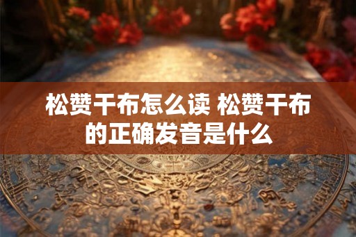 松赞干布怎么读 松赞干布的正确发音是什么