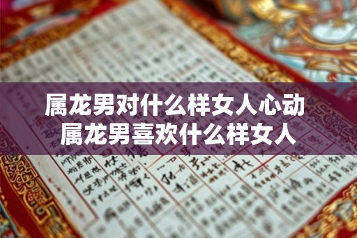属龙男对什么样女人心动 属龙男喜欢什么样女人