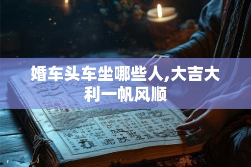 婚车头车坐哪些人,大吉大利一帆风顺