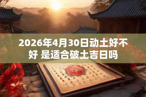 2026年4月30日动土好不好 是适合破土吉日吗