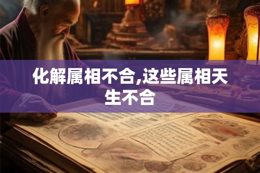 化解属相不合,这些属相天生不合