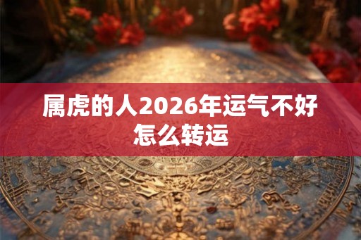 属虎的人2026年运气不好怎么转运