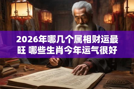 2026年哪几个属相财运最旺 哪些生肖今年运气很好 2026年哪几个属相财运最旺 哪些生肖今年运气很好