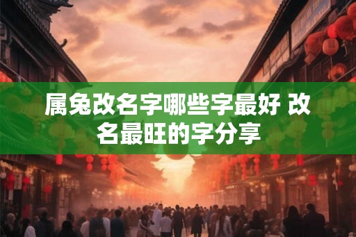 属兔改名字哪些字最好 改名最旺的字分享 属兔改名字哪些字最好 改名最旺的字分享