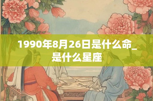 1990年8月26日是什么命_是什么星座