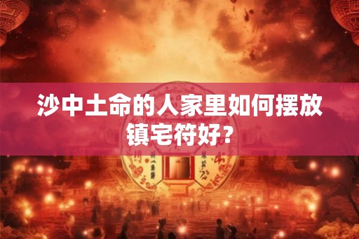 沙中土命的人家里如何摆放镇宅符好？