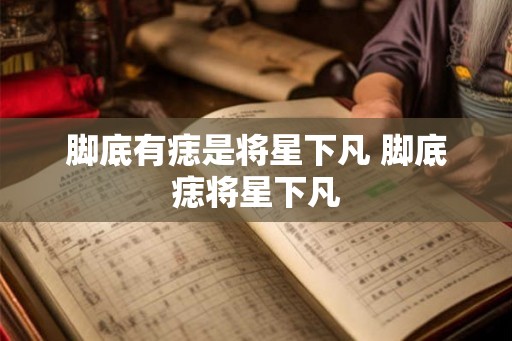 脚底有痣是将星下凡 脚底痣将星下凡