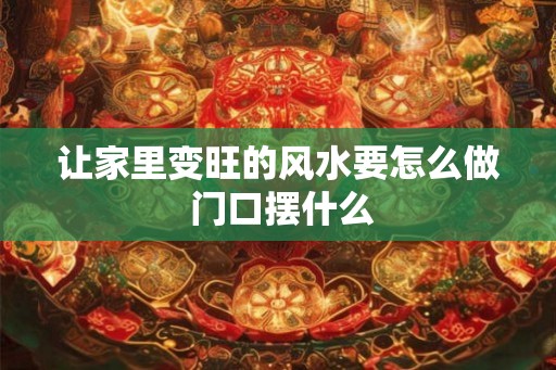 让家里变旺的风水要怎么做 门口摆什么 让家里变旺的风水要怎么做 门口摆什么