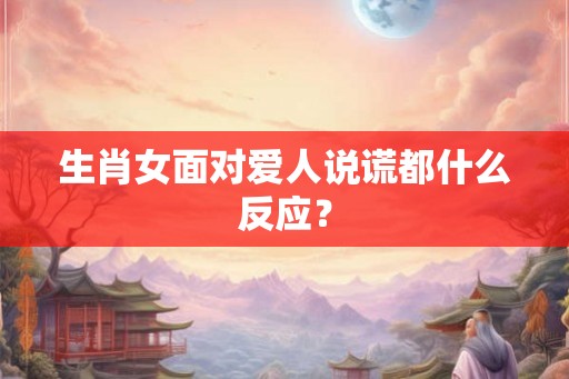 生肖女面对爱人说谎都什么反应？
