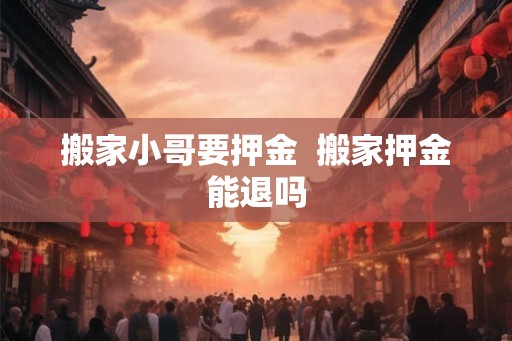 搬家小哥要押金  搬家押金能退吗