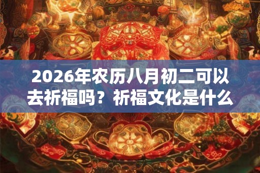 2026年农历八月初二可以去祈福吗？祈福文化是什么？