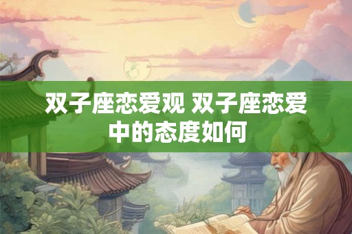 双子座恋爱观 双子座恋爱中的态度如何