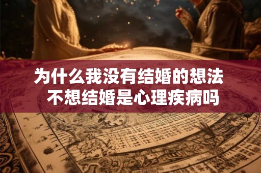 为什么我没有结婚的想法  不想结婚是心理疾病吗