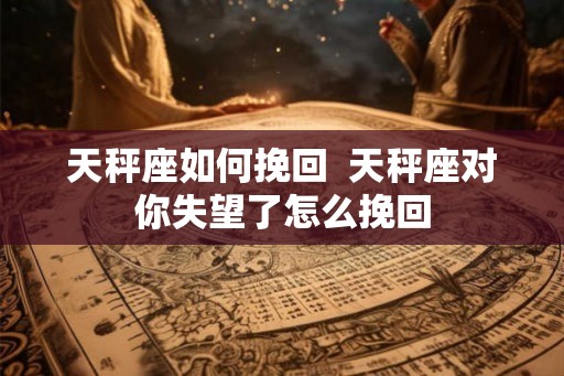 天秤座如何挽回  天秤座对你失望了怎么挽回