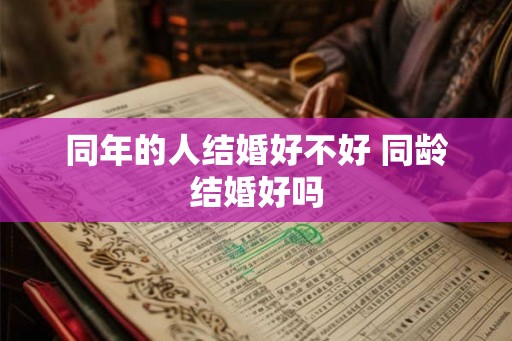 同年的人结婚好不好 同龄结婚好吗 同年的人结婚好不好 同龄结婚好吗