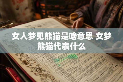 女人梦见熊猫是啥意思 女梦熊猫代表什么 女人梦见熊猫是啥意思 女梦熊猫代表什么